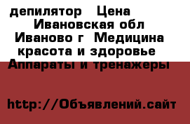 депилятор › Цена ­ 2 000 - Ивановская обл., Иваново г. Медицина, красота и здоровье » Аппараты и тренажеры   